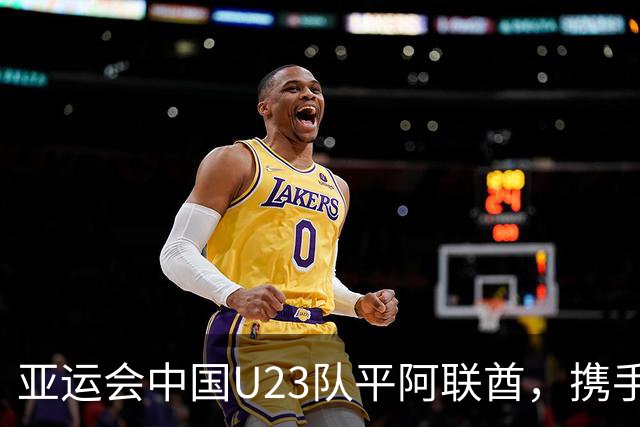 亚运会中国U23队平阿联酋，携手出线迎挑战