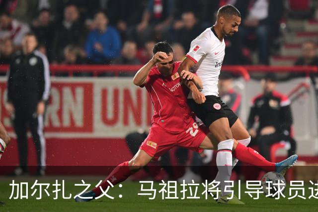 加尔扎之父：马祖拉将引导球员进步，避免抵触情绪产生